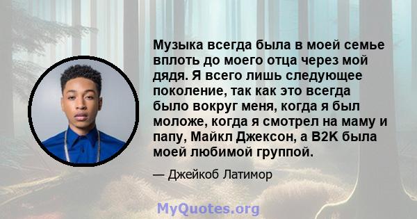 Музыка всегда была в моей семье вплоть до моего отца через мой дядя. Я всего лишь следующее поколение, так как это всегда было вокруг меня, когда я был моложе, когда я смотрел на маму и папу, Майкл Джексон, а B2K была