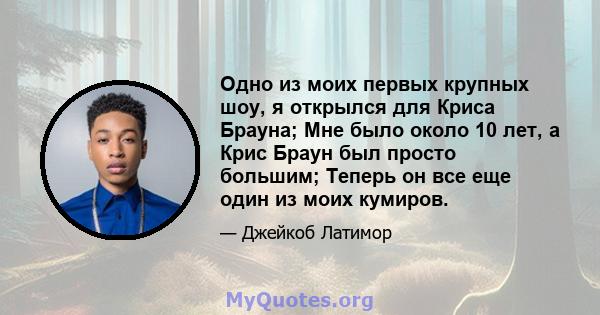 Одно из моих первых крупных шоу, я открылся для Криса Брауна; Мне было около 10 лет, а Крис Браун был просто большим; Теперь он все еще один из моих кумиров.