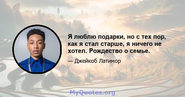 Я люблю подарки, но с тех пор, как я стал старше, я ничего не хотел. Рождество о семье.