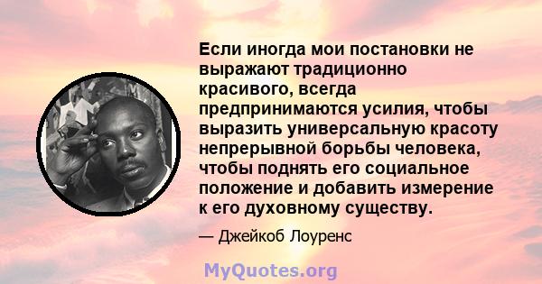 Если иногда мои постановки не выражают традиционно красивого, всегда предпринимаются усилия, чтобы выразить универсальную красоту непрерывной борьбы человека, чтобы поднять его социальное положение и добавить измерение