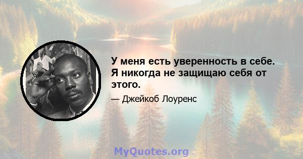 У меня есть уверенность в себе. Я никогда не защищаю себя от этого.