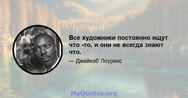 Все художники постоянно ищут что -то, и они не всегда знают что.