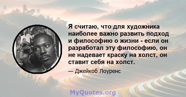 Я считаю, что для художника наиболее важно развить подход и философию о жизни - если он разработал эту философию, он не надевает краску на холст, он ставит себя на холст.