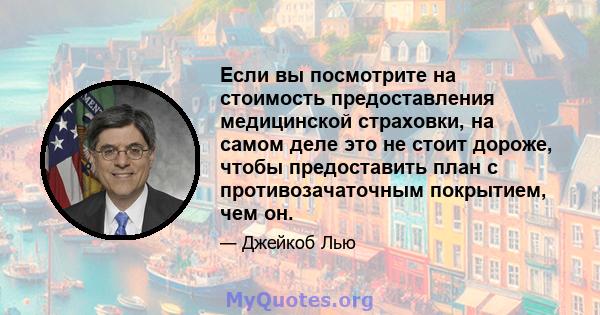 Если вы посмотрите на стоимость предоставления медицинской страховки, на самом деле это не стоит дороже, чтобы предоставить план с противозачаточным покрытием, чем он.