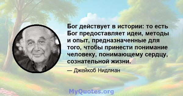 Бог действует в истории: то есть Бог предоставляет идеи, методы и опыт, предназначенные для того, чтобы принести понимание человеку, понимающему сердцу, сознательной жизни.