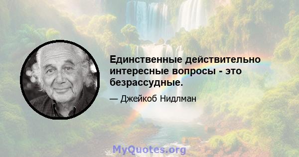 Единственные действительно интересные вопросы - это безрассудные.