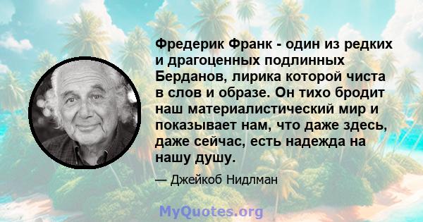 Фредерик Франк - один из редких и драгоценных подлинных Берданов, лирика которой чиста в слов и образе. Он тихо бродит наш материалистический мир и показывает нам, что даже здесь, даже сейчас, есть надежда на нашу душу.