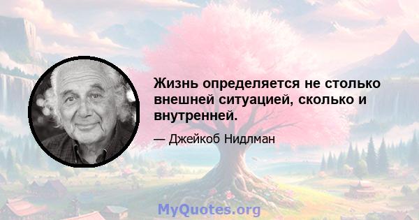 Жизнь определяется не столько внешней ситуацией, сколько и внутренней.