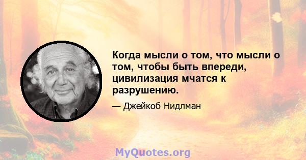 Когда мысли о том, что мысли о том, чтобы быть впереди, цивилизация мчатся к разрушению.