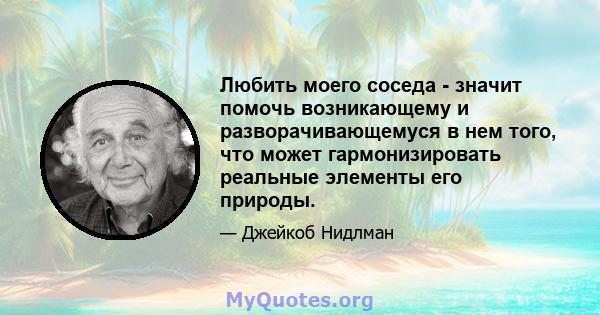 Любить моего соседа - значит помочь возникающему и разворачивающемуся в нем того, что может гармонизировать реальные элементы его природы.