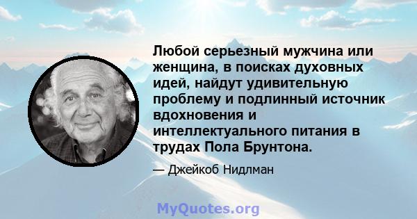 Любой серьезный мужчина или женщина, в поисках духовных идей, найдут удивительную проблему и подлинный источник вдохновения и интеллектуального питания в трудах Пола Брунтона.