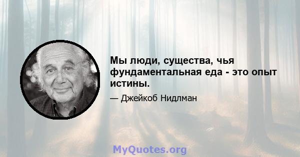 Мы люди, существа, чья фундаментальная еда - это опыт истины.