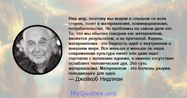 Наш мир, поэтому мы видим и слышим со всех сторон, тонет в материализме, коммерциализме, потребительстве. Но проблемы на самом деле нет. То, что мы обычно говорим как материализм, является результатом, а не причиной.