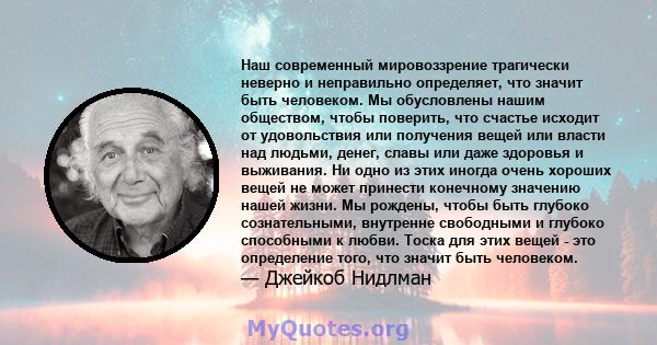 Наш современный мировоззрение трагически неверно и неправильно определяет, что значит быть человеком. Мы обусловлены нашим обществом, чтобы поверить, что счастье исходит от удовольствия или получения вещей или власти