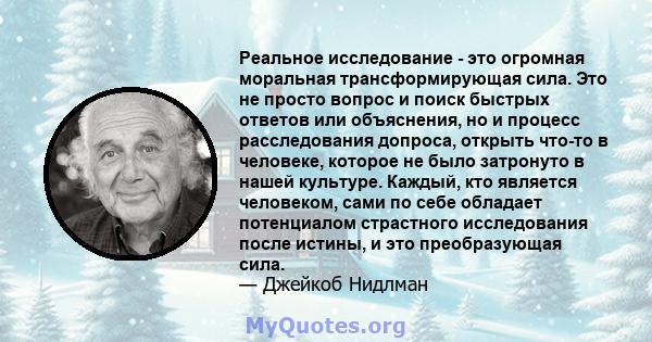 Реальное исследование - это огромная моральная трансформирующая сила. Это не просто вопрос и поиск быстрых ответов или объяснения, но и процесс расследования допроса, открыть что-то в человеке, которое не было затронуто 