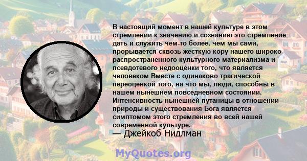 В настоящий момент в нашей культуре в этом стремлении к значению и сознанию это стремление дать и служить чем-то более, чем мы сами, прорывается сквозь жесткую кору нашего широко распространенного культурного