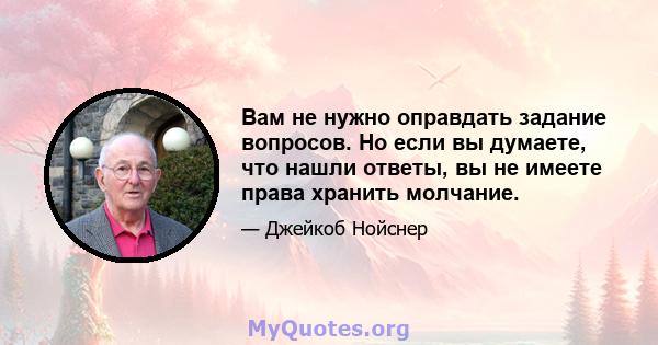 Вам не нужно оправдать задание вопросов. Но если вы думаете, что нашли ответы, вы не имеете права хранить молчание.