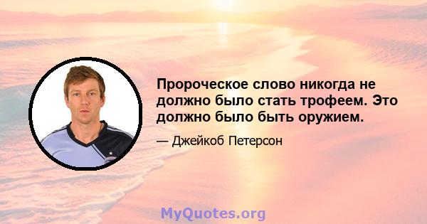 Пророческое слово никогда не должно было стать трофеем. Это должно было быть оружием.