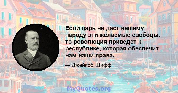 Если царь не даст нашему народу эти желаемые свободы, то революция приведет к республике, которая обеспечит нам наши права.