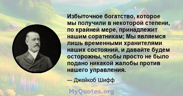 Избыточное богатство, которое мы получили в некоторой степени, по крайней мере, принадлежит нашим соратникам; Мы являемся лишь временными хранителями наших состояний, и давайте будем осторожны, чтобы просто не было