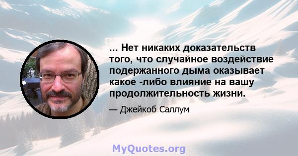 ... Нет никаких доказательств того, что случайное воздействие подержанного дыма оказывает какое -либо влияние на вашу продолжительность жизни.