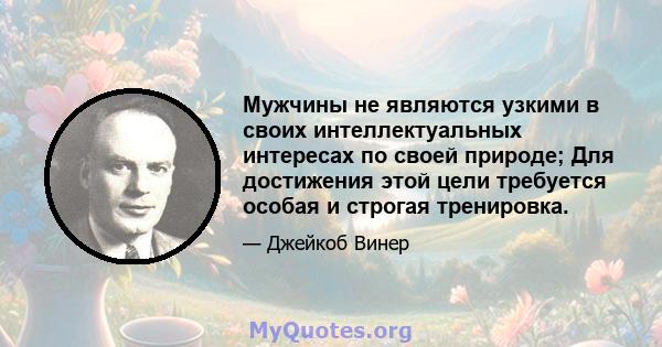 Мужчины не являются узкими в своих интеллектуальных интересах по своей природе; Для достижения этой цели требуется особая и строгая тренировка.