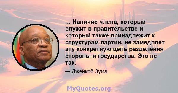 ... Наличие члена, который служит в правительстве и который также принадлежит к структурам партии, не замедляет эту конкретную цель разделения стороны и государства. Это не так.