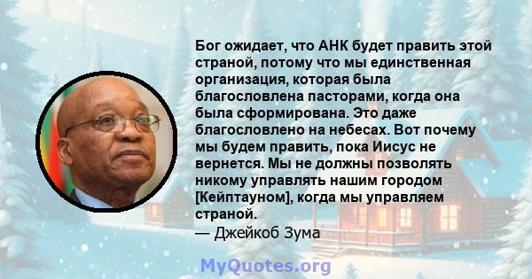 Бог ожидает, что АНК будет править этой страной, потому что мы единственная организация, которая была благословлена ​​пасторами, когда она была сформирована. Это даже благословлено на небесах. Вот почему мы будем