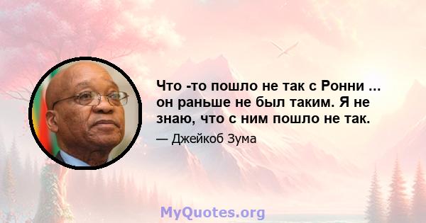 Что -то пошло не так с Ронни ... он раньше не был таким. Я не знаю, что с ним пошло не так.