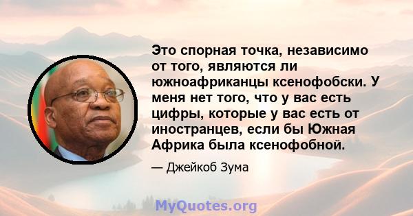 Это спорная точка, независимо от того, являются ли южноафриканцы ксенофобски. У меня нет того, что у вас есть цифры, которые у вас есть от иностранцев, если бы Южная Африка была ксенофобной.