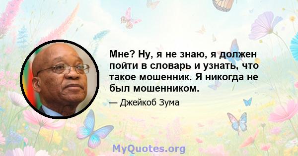 Мне? Ну, я не знаю, я должен пойти в словарь и узнать, что такое мошенник. Я никогда не был мошенником.