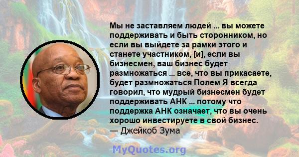 Мы не заставляем людей ... вы можете поддерживать и быть сторонником, но если вы выйдете за рамки этого и станете участником, [и], если вы бизнесмен, ваш бизнес будет размножаться ... все, что вы прикасаете, будет