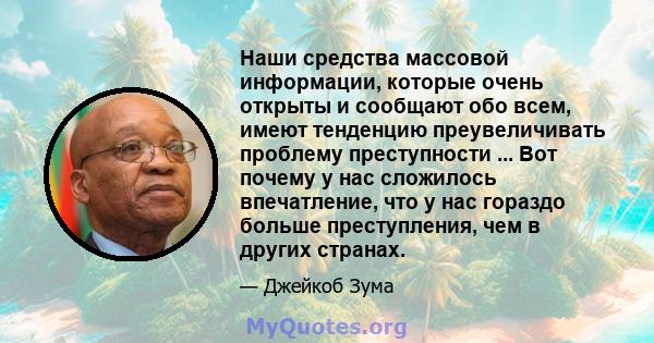 Наши средства массовой информации, которые очень открыты и сообщают обо всем, имеют тенденцию преувеличивать проблему преступности ... Вот почему у нас сложилось впечатление, что у нас гораздо больше преступления, чем в 