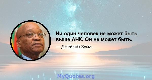 Ни один человек не может быть выше АНК. Он не может быть.