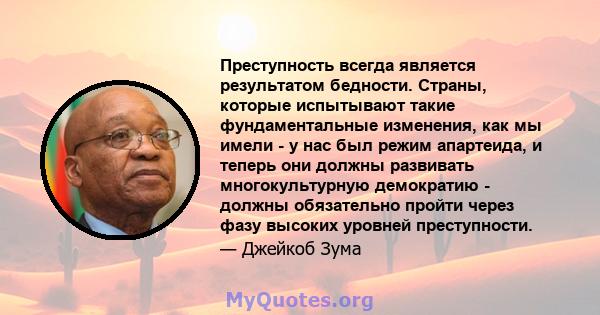 Преступность всегда является результатом бедности. Страны, которые испытывают такие фундаментальные изменения, как мы имели - у нас был режим апартеида, и теперь они должны развивать многокультурную демократию - должны