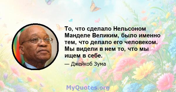 То, что сделало Нельсоном Манделе Великим, было именно тем, что делало его человеком. Мы видели в нем то, что мы ищем в себе.