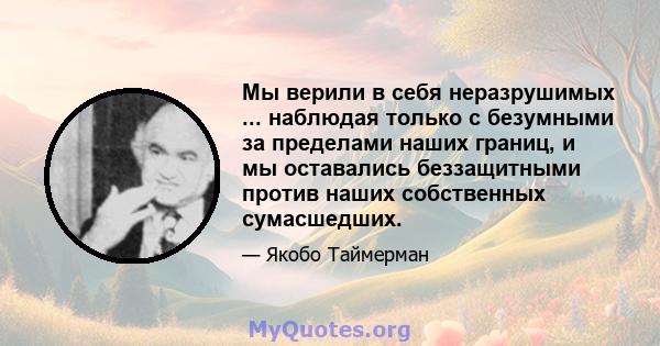 Мы верили в себя неразрушимых ... наблюдая только с безумными за пределами наших границ, и мы оставались беззащитными против наших собственных сумасшедших.