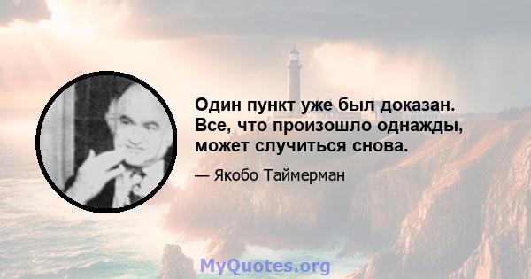 Один пункт уже был доказан. Все, что произошло однажды, может случиться снова.