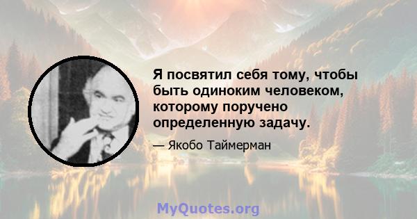 Я посвятил себя тому, чтобы быть одиноким человеком, которому поручено определенную задачу.