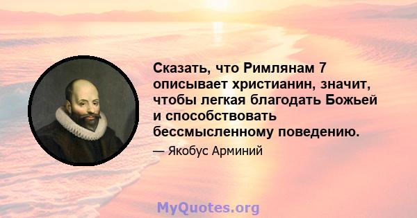 Сказать, что Римлянам 7 описывает христианин, значит, чтобы легкая благодать Божьей и способствовать бессмысленному поведению.