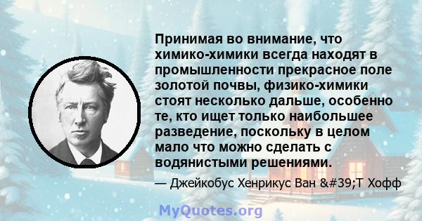 Принимая во внимание, что химико-химики всегда находят в промышленности прекрасное поле золотой почвы, физико-химики стоят несколько дальше, особенно те, кто ищет только наибольшее разведение, поскольку в целом мало что 