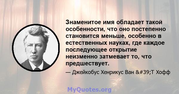 Знаменитое имя обладает такой особенности, что оно постепенно становится меньше, особенно в естественных науках, где каждое последующее открытие неизменно затмевает то, что предшествует.