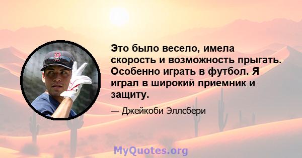 Это было весело, имела скорость и возможность прыгать. Особенно играть в футбол. Я играл в широкий приемник и защиту.