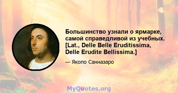 Большинство узнали о ярмарке, самой справедливой из учебных. [Lat., Delle Belle Eruditissima, Delle Erudite Bellissima.]