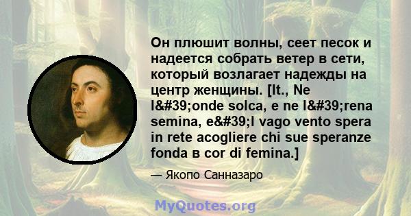 Он плюшит волны, сеет песок и надеется собрать ветер в сети, который возлагает надежды на центр женщины. [It., Ne l'onde solca, e ne l'rena semina, e'l vago vento spera in rete acogliere chi sue speranze