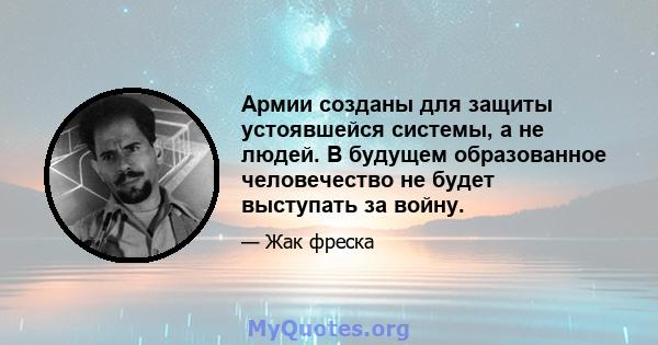 Армии созданы для защиты устоявшейся системы, а не людей. В будущем образованное человечество не будет выступать за войну.