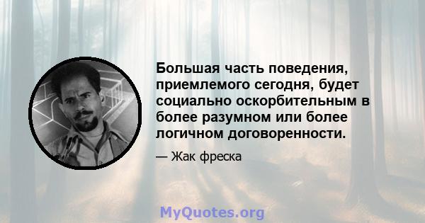 Большая часть поведения, приемлемого сегодня, будет социально оскорбительным в более разумном или более логичном договоренности.