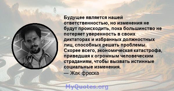 Будущее является нашей ответственностью, но изменения не будут происходить, пока большинство не потеряет уверенность в своих диктаторах и избранных должностных лиц, способных решать проблемы. Скорее всего, экономическая 