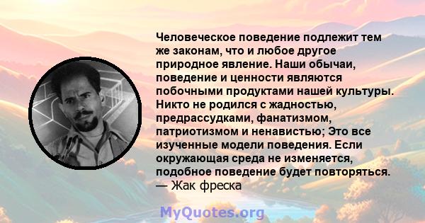 Человеческое поведение подлежит тем же законам, что и любое другое природное явление. Наши обычаи, поведение и ценности являются побочными продуктами нашей культуры. Никто не родился с жадностью, предрассудками,