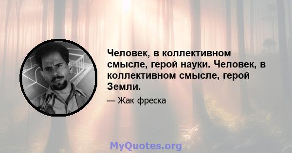 Человек, в коллективном смысле, герой науки. Человек, в коллективном смысле, герой Земли.